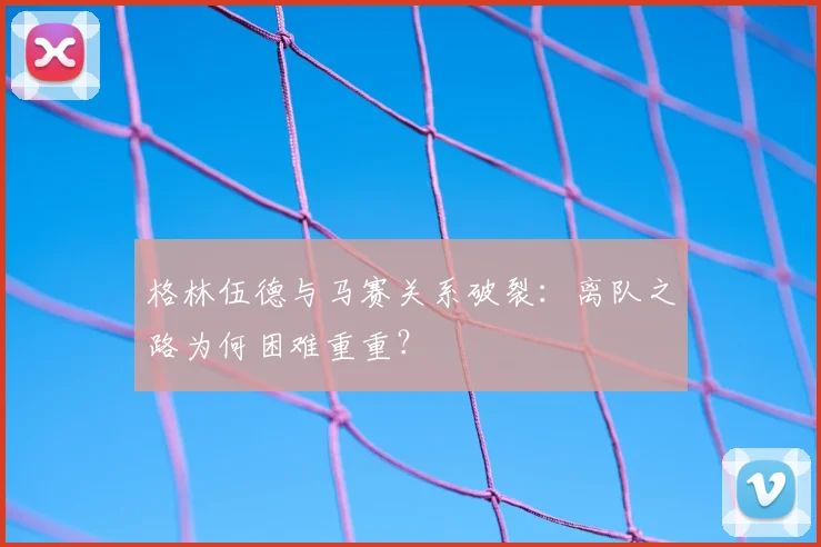 格林伍德与马赛关系破裂：离队之路为何困难重重？