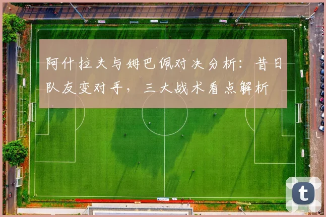 阿什拉夫与姆巴佩对决分析：昔日队友变对手，三大战术看点解析