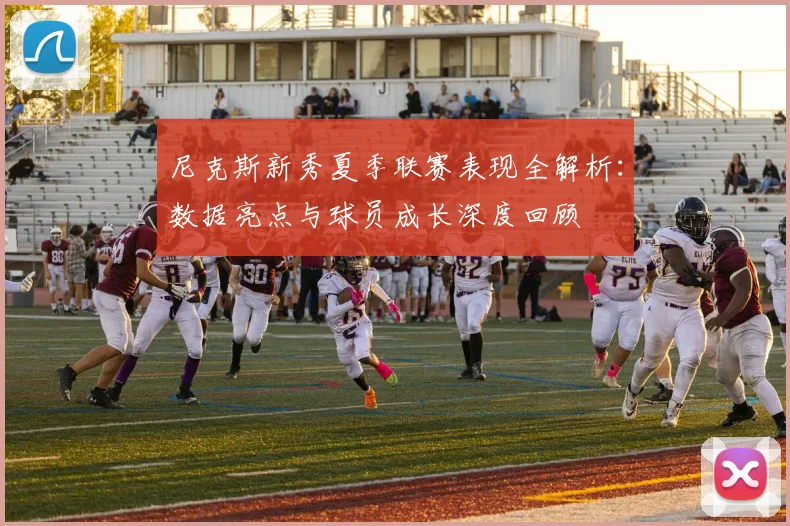 尼克斯新秀夏季联赛表现全解析：数据亮点与球员成长深度回顾