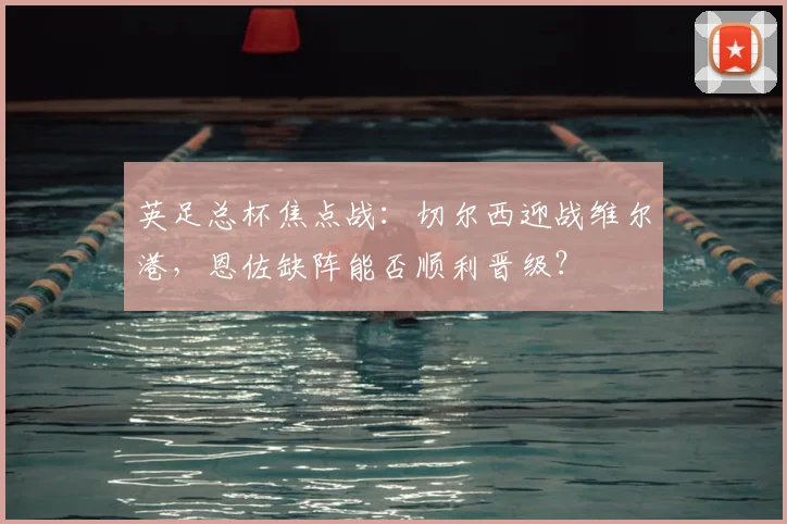 英足总杯焦点战：切尔西迎战维尔港，恩佐缺阵能否顺利晋级？