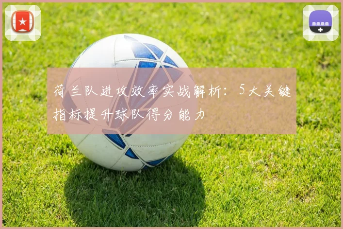 荷兰队进攻效率实战解析:5大关键指标提升球队得分能力