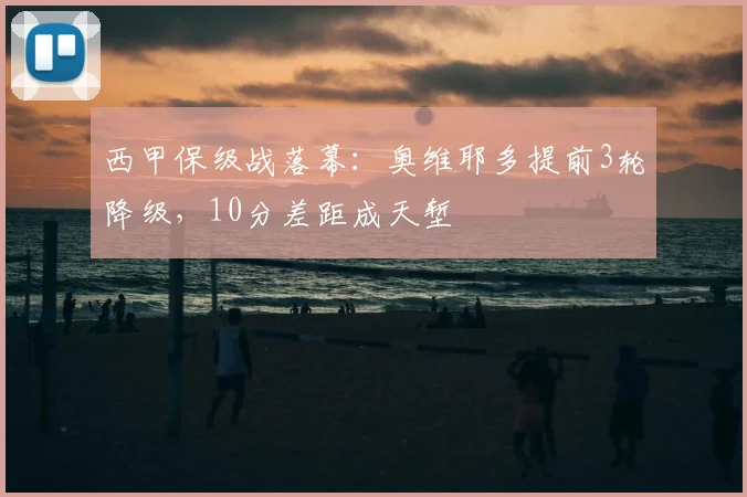 西甲保级战落幕：奥维耶多提前3轮降级，10分差距成天堑
