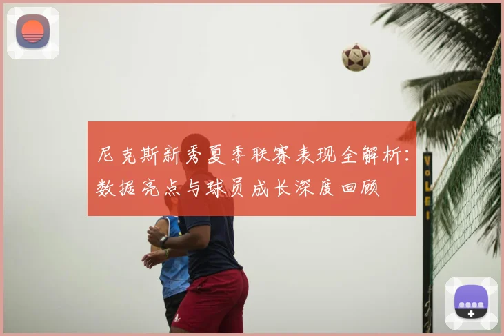 尼克斯新秀夏季联赛表现全解析：数据亮点与球员成长深度回顾