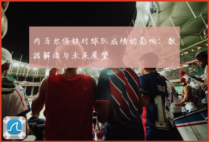 内马尔伤缺对球队成绩的影响:数据解读与未来展望