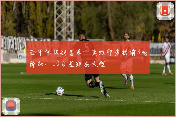 西甲保级战落幕：奥维耶多提前3轮降级，10分差距成天堑