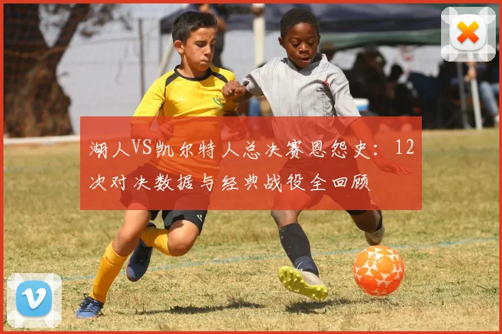 湖人VS凯尔特人总决赛恩怨史：12次对决数据与经典战役全回顾