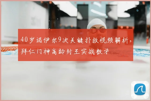 40岁诺伊尔9次关键扑救视频解析,拜仁门神高龄封王实战教学