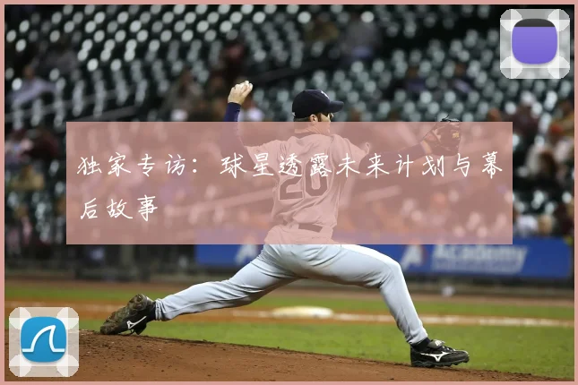 独家专访：球星透露未来计划与幕后故事