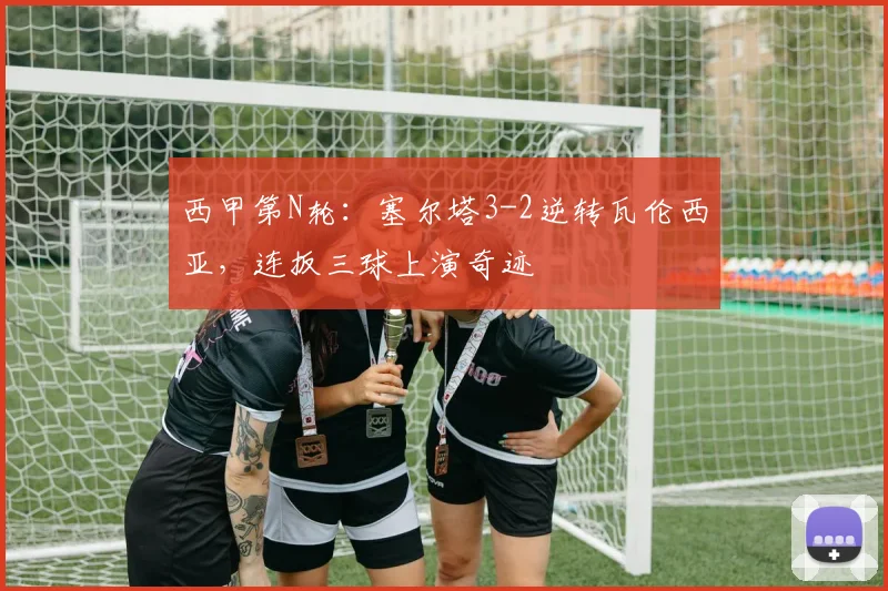 西甲第N轮：塞尔塔3-2逆转瓦伦西亚，连扳三球上演奇迹