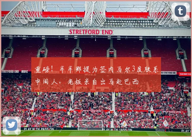 重磅！辛辛那提为签内马尔3度联系中间人，老板亲自出马赴巴西