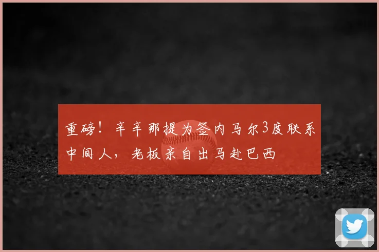 重磅！辛辛那提为签内马尔3度联系中间人，老板亲自出马赴巴西