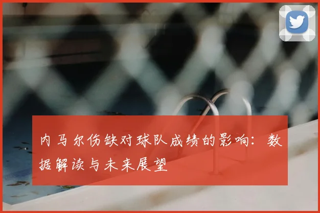 内马尔伤缺对球队成绩的影响：数据解读与未来展望