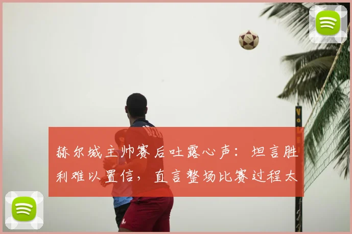 赫尔城主帅赛后吐露心声:坦言胜利难以置信,直言整场比赛过程太煎熬