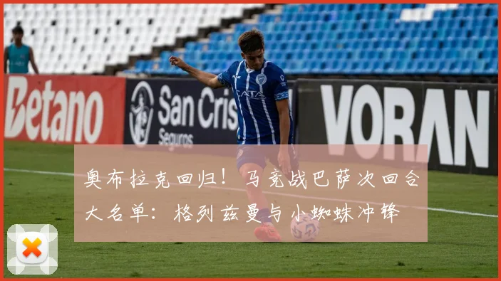 奥布拉克回归！马竞战巴萨次回合大名单：格列兹曼与小蜘蛛冲锋