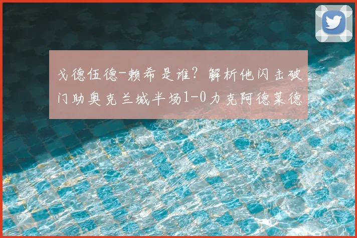 戈德伍德-赖希是谁？解析他闪击破门助奥克兰城半场1-0力克阿德莱德联的关键战术