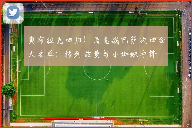 奥布拉克回归！马竞战巴萨次回合大名单：格列兹曼与小蜘蛛冲锋