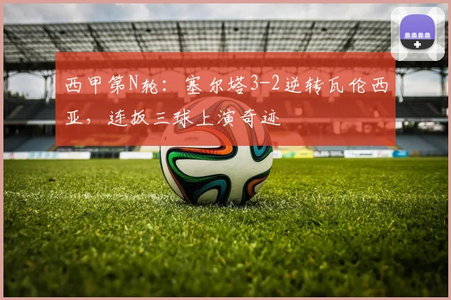 西甲第N轮:塞尔塔3-2逆转瓦伦西亚,连扳三球上演奇迹